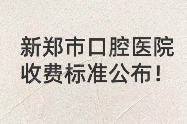 新郑口腔医院收费标准公布：含种植牙/矫正/镶牙等价格