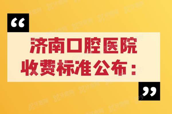 济南口腔医院收费标准:含种植牙/牙齿矫正/拔智齿收费价格表