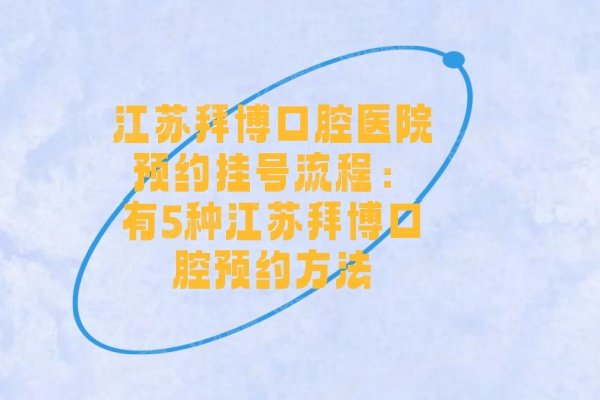 江苏拜博口腔医院预约挂号流程：有5种江苏拜博口腔预约方法