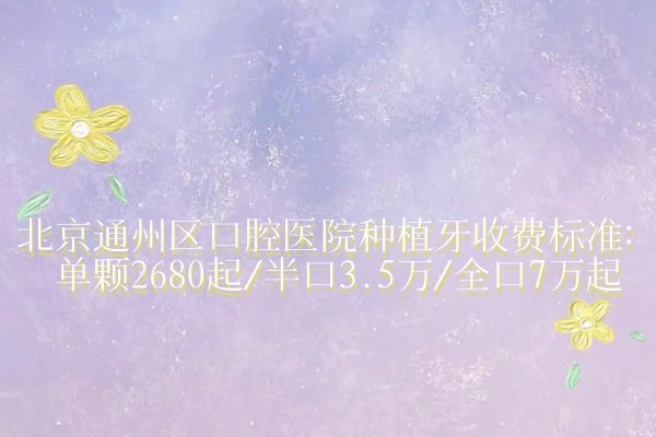 北京通州区口腔医院种植牙收费标准：单颗2680起/半口3.5万/全口7万起