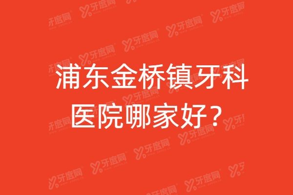浦东金桥镇牙科医院哪家好？公布上海浦东金桥镇好评多的医院地址电话
