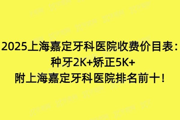2025上海嘉定牙科医院收费价目表：种牙2K+矫正5K+附上海嘉定牙科医院排名前十！