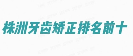 株洲牙齿矫正口腔医院排名前十：博乐仕|贝壳|新南光口腔排名前三