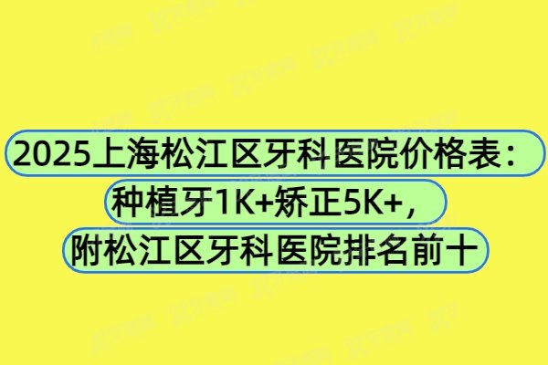 2025上海松江区牙科医院价格表：种植牙1K+矫正5K+，附松江区牙科医院排名前十