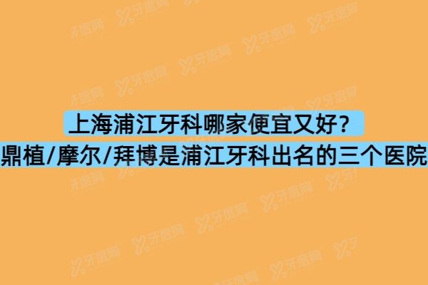 上海浦江牙科哪家便宜又好？鼎植/摩尔/拜博是浦江牙科出名的三个医院