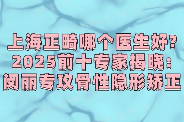 上海正畸哪个医生好?2025前十专家揭晓：闵丽专攻骨性隐形矫正