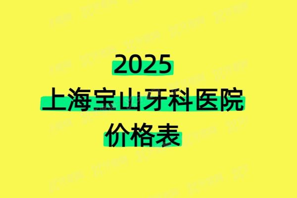 2025上海宝山牙科医院价格表：含种植牙/牙齿矫正/镶牙收费标准