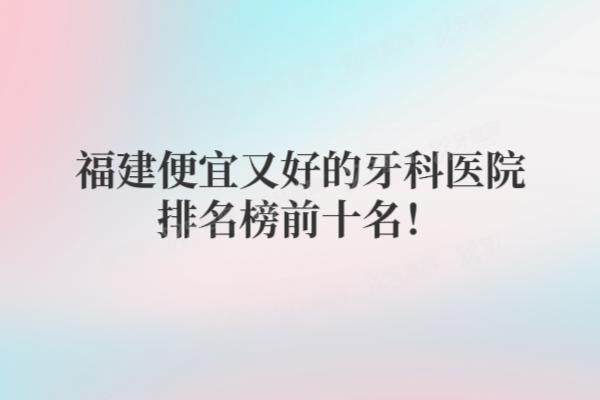 福建便宜又好的牙科医院排名榜前十名：福州维乐/厦门登特/泉州美莱等排名前五名