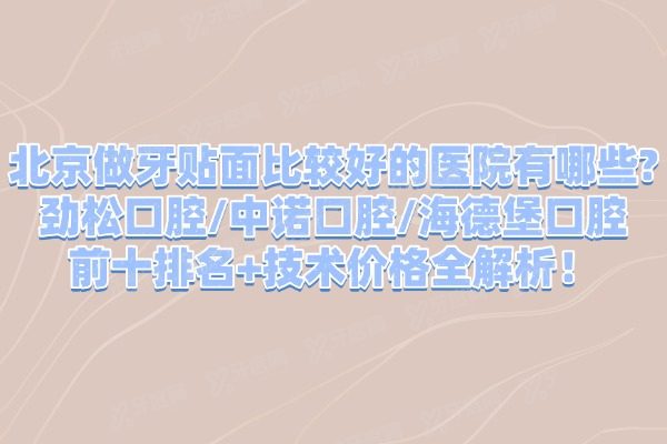 北京做牙贴面比较好的医院有哪些?劲松口腔/中诺口腔/海德堡口腔前十排名+技术价格全解析!