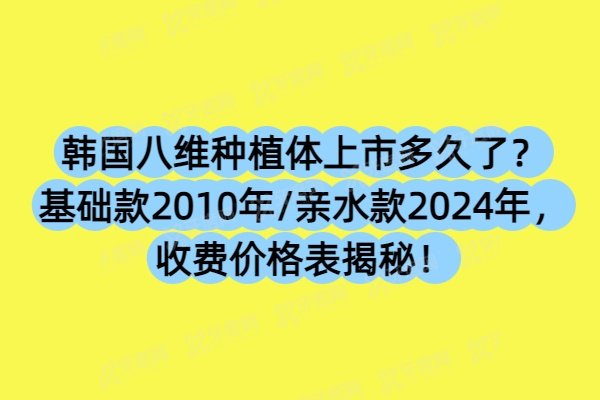 韩国八维种植体上市多久了？基础款2010年/亲水款2024年，收费价格表揭秘！