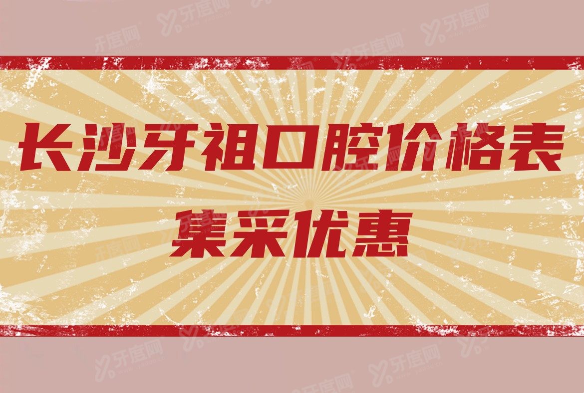 长沙牙祖口腔价格表集采优惠：种植牙2780起、正畸3600起、全瓷牙1680起