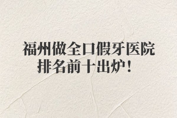 福州做全口假牙医院排名前十出炉！前五名优势技术&价格全揭秘