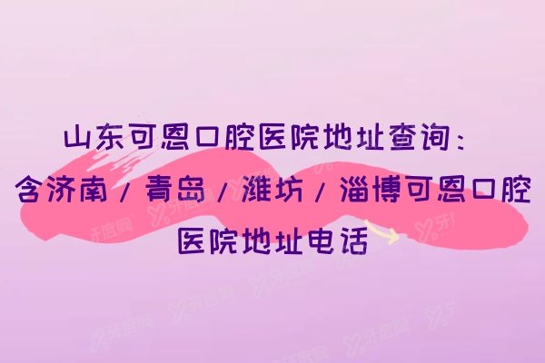 山东可恩口腔医院地址查询：含济南/青岛/潍坊/淄博可恩口腔医院地址电话