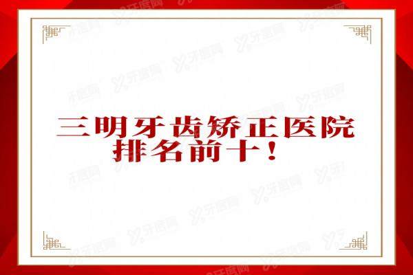 三明牙齿矫正医院排名前十：诗艺/瑞尔/皓臣口腔排前三