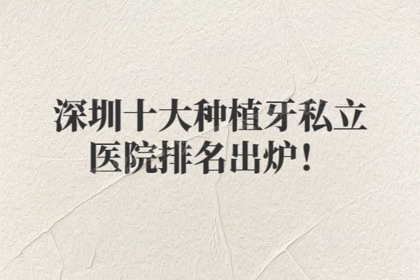 深圳十大种植牙私立医院排名出炉！附2025深圳牙科医院种植牙价格表