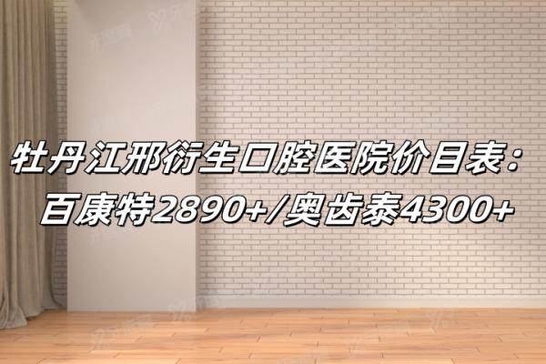 牡丹江邢衍生口腔医院价目表：百康特2890+/奥齿泰4300+