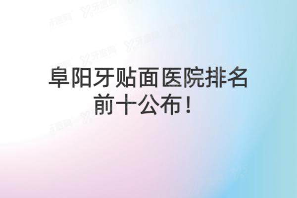阜阳牙贴面医院排名前十公布：美欧/贝德/金阳光等口腔排名前五