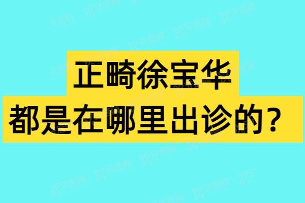 正畸徐宝华都是在哪里出诊的？2025最新正畸出诊地点、出诊时间及挂号攻略