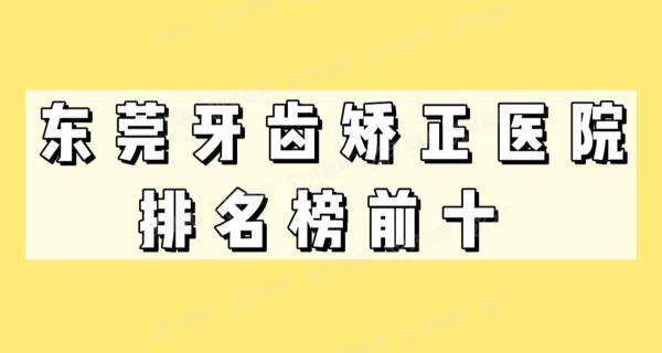 东莞牙齿矫正医院排名榜前十：恒好/好佰年/莞大口腔上榜前三