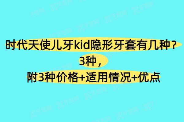 时代天使儿牙kid隐形牙套有几种？3种，附3种价格+适用情况+优点