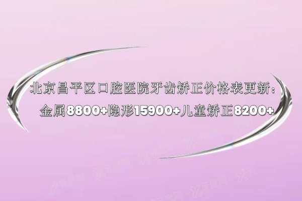 北京昌平区口腔医院牙齿矫正价格表更新：金属8800+隐形15900+儿童矫正8200+