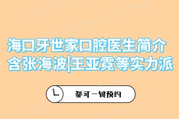 海口牙世家口腔医生简介含张海波|王亚霓等实力派，都可一键预约