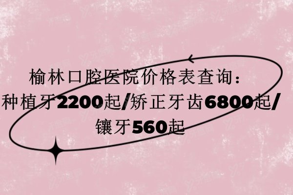 榆林口腔医院价格表查询：种植牙2200起/矫正牙齿6800起/镶牙560起