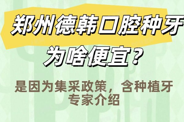 郑州德韩口腔种牙为啥便宜？是因为集采政策，含种植牙专家介绍