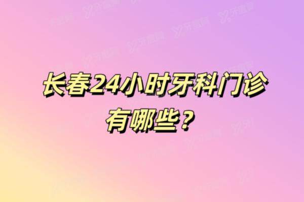 长春24小时牙科门诊有哪些？5家夜间营业宝藏诊所大揭秘！