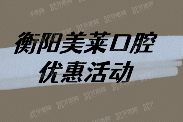 衡阳美莱口腔医院优惠活动：正畸8888起|种植牙2600起|全瓷牙1280起