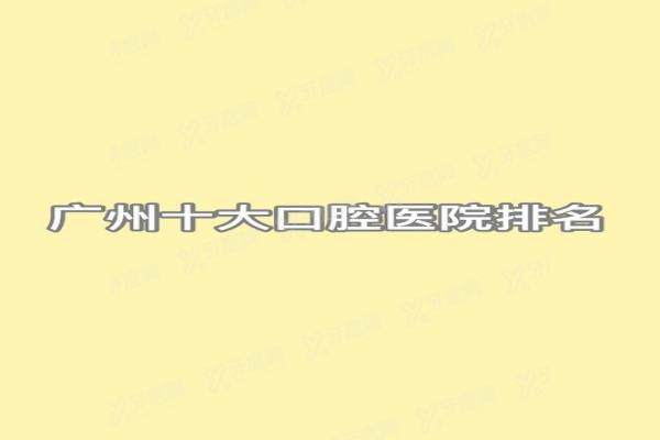 广州十大口腔医院排名：穗华/德伦/广大上榜十大排名