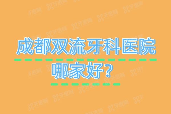 成都双流牙科医院哪家好？汇总双流种植牙/矫正便宜又弄得好的前10名医院