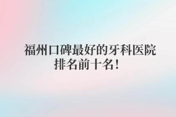 福州口碑最好的牙科医院前十名：维乐/美可普/登特等牙科排前五名