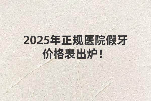 2025年正规医院假牙价格表出炉！附全国十大技术强院推荐