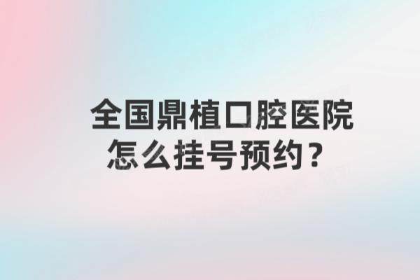 全国鼎植口腔医院怎么挂号预约？分享全国鼎植口腔挂号攻略+价格一览表