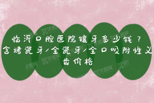 临沂口腔医院镶牙多少钱？含烤瓷牙/全瓷牙/全口吸附性义齿价格