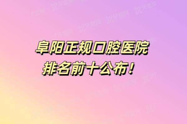 阜阳正规口腔医院排名前十：金阳光口腔|德瓦口腔|数智口腔等排名前五