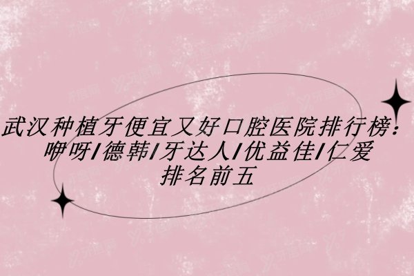 武汉种植牙便宜又好口腔医院排行榜：咿呀/德韩/牙达人/优益佳/仁爱排名前五