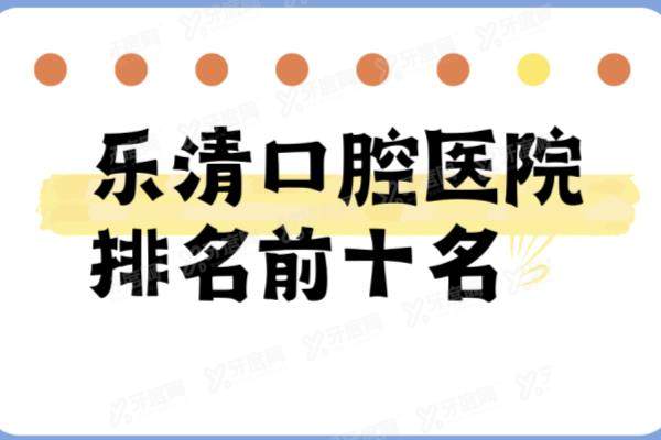 乐清口腔医院排名前十名：牙世佳/齿逸/博凡口腔排名前三