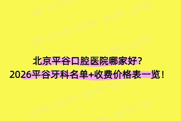 北京平谷口腔医院哪家好？2026平谷牙科名单+收费价格表一览！