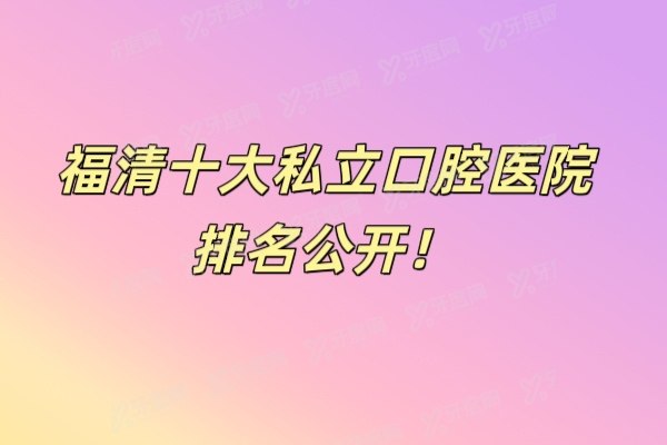 福清十大私立口腔医院排名公开！附福清2025年牙科收费标准