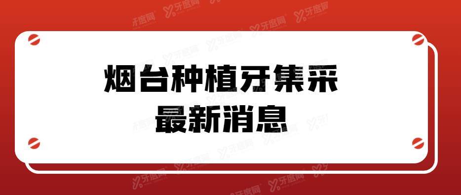 烟台种植牙集采最新消息公布:烟台种牙集采后价格3181元一颗降幅50%