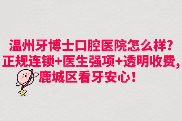 温州牙博士口腔医院怎么样?正规连锁+医生强项+透明收费,鹿城区看牙安心！