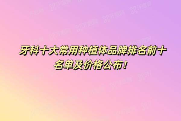 牙科十大常用种植体品牌排名前十名单及价格公布！