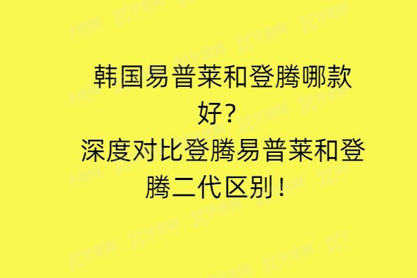 韩国易普莱和登腾哪款好？深度对比登腾易普莱和登腾二代区别
