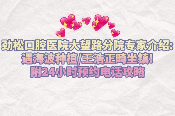 北京劲松口腔医院大望路分院专家介绍:遇海波种植/王浩正畸坐镇!附24小时预约电话攻略