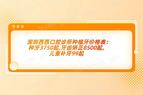 深圳西西口腔诊所种植牙价格表：种牙3750起,牙齿矫正8500起,儿童补牙99起