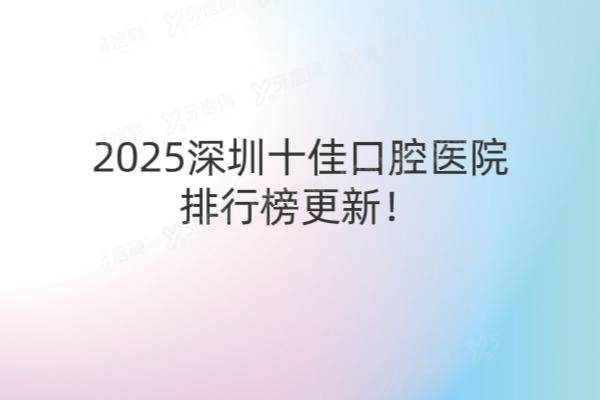 2025深圳十佳口腔医院排行榜更新！麦芽|格伦菲尔|同步等口腔上榜前十名