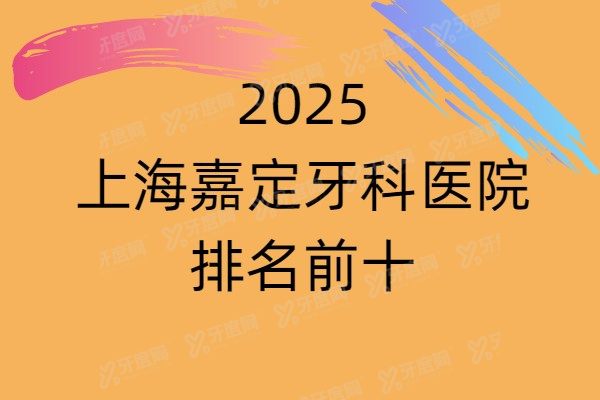 2025上海嘉定牙科医院排名前十揭晓！都是嘉定便宜又好的牙科医院