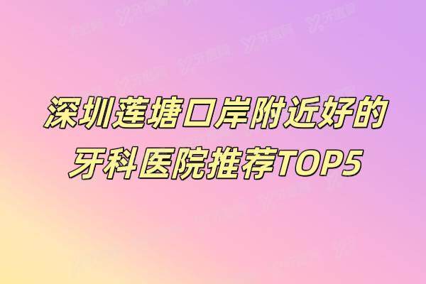 深圳莲塘口岸附近好的牙科医院推荐TOP5！实力+价格+地址全解析